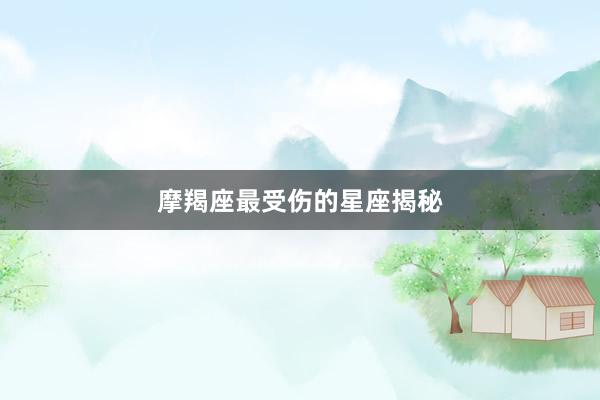 摩羯座最受伤的星座揭秘
