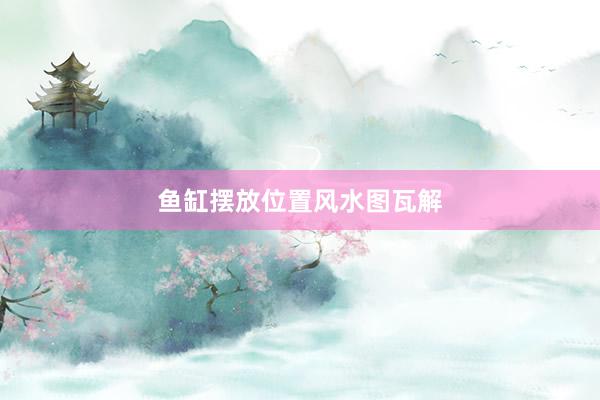 鱼缸摆放位置风水图瓦解